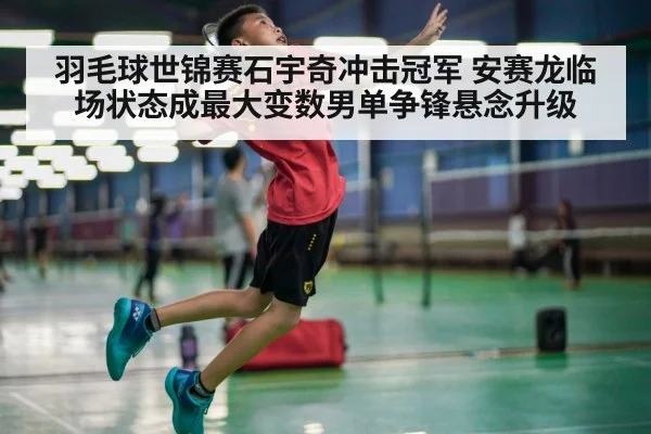 羽毛球世锦赛石宇奇冲击冠军 安赛龙临场状态成最大变数男单争锋悬念升级