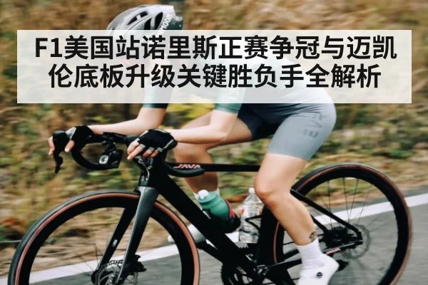 F1美国站诺里斯正赛争冠与迈凯伦底板升级关键胜负手全解析