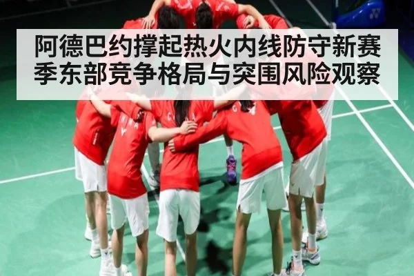 阿德巴约撑起热火内线防守新赛季东部竞争格局与突围风险观察