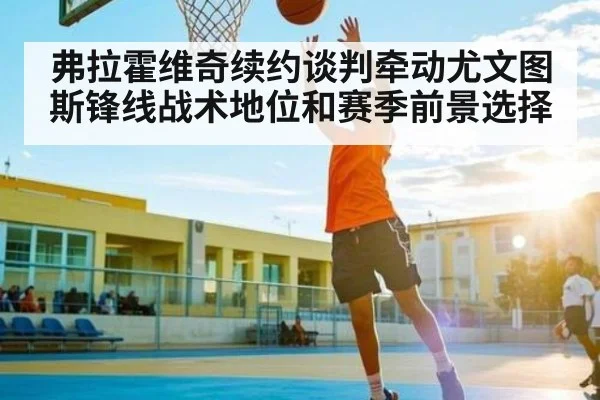 弗拉霍维奇续约谈判牵动尤文图斯锋线战术地位和赛季前景选择