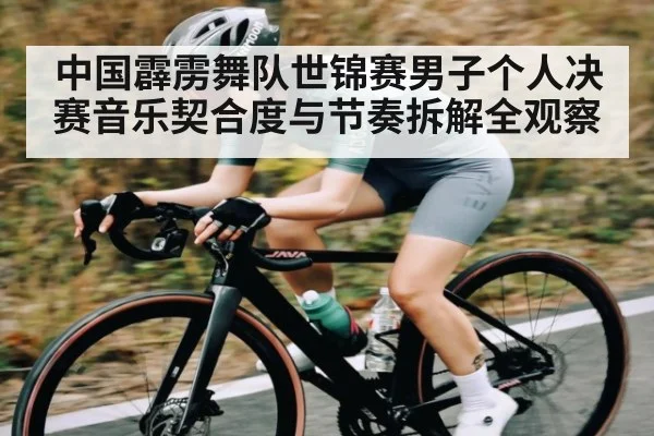 中国霹雳舞队世锦赛男子个人决赛音乐契合度与节奏拆解全观察