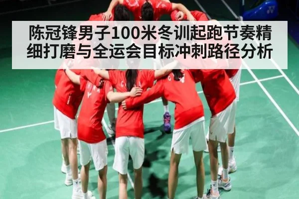 陈冠锋男子100米冬训起跑节奏精细打磨与全运会目标冲刺路径分析